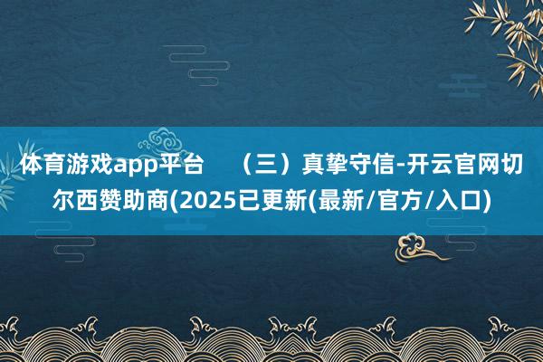 体育游戏app平台    (三)真挚守信-开云官网切尔西赞助商(2025已更新(最新/官方/入口)