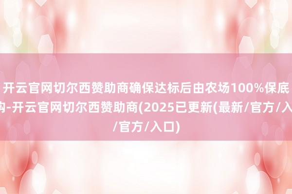 开云官网切尔西赞助商确保达标后由农场100%保底收购-开云官网切尔西赞助商(2025已更新(最新/官方/入口)