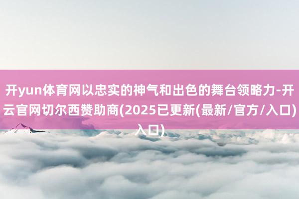 开yun体育网以忠实的神气和出色的舞台领略力-开云官网切尔西赞助商(2025已更新(最新/官方/入口)