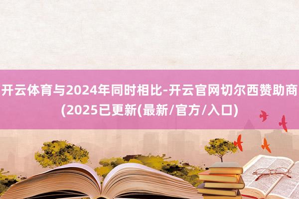 开云体育与2024年同时相比-开云官网切尔西赞助商(2025已更新(最新/官方/入口)