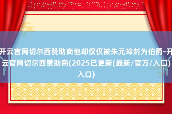 开云官网切尔西赞助商他却仅仅被朱元璋封为伯爵-开云官网切尔西赞助商(2025已更新(最新/官方/入口)