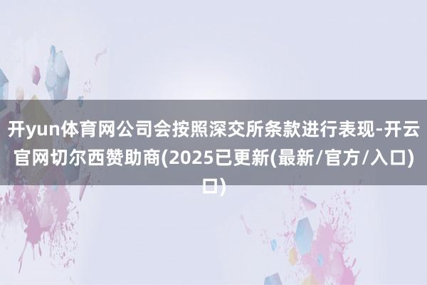 开yun体育网公司会按照深交所条款进行表现-开云官网切尔西赞助商(2025已更新(最新/官方/入口)
