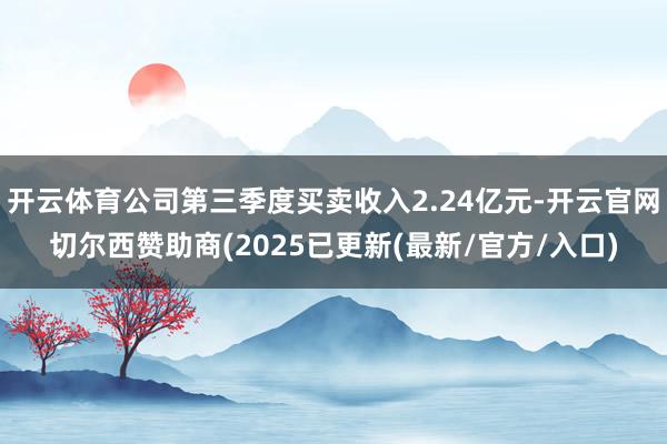 开云体育公司第三季度买卖收入2.24亿元-开云官网切尔西赞助商(2025已更新(最新/官方/入口)