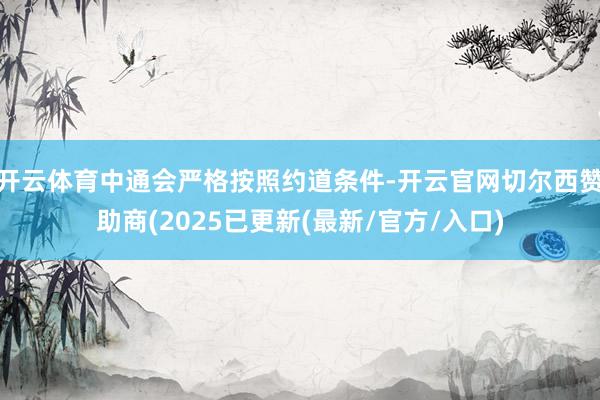 开云体育中通会严格按照约道条件-开云官网切尔西赞助商(2025已更新(最新/官方/入口)