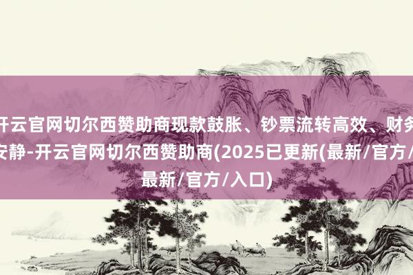 开云官网切尔西赞助商现款鼓胀、钞票流转高效、财务结构安静-开云官网切尔西赞助商(2025已更新(最新/官方/入口)