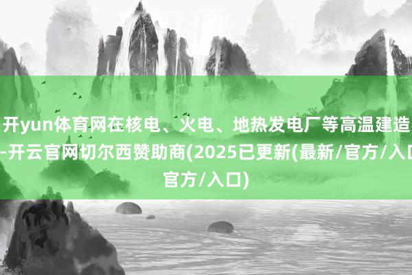 开yun体育网在核电、火电、地热发电厂等高温建造中-开云官网切尔西赞助商(2025已更新(最新/官方/入口)