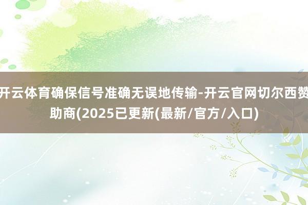 开云体育确保信号准确无误地传输-开云官网切尔西赞助商(2025已更新(最新/官方/入口)