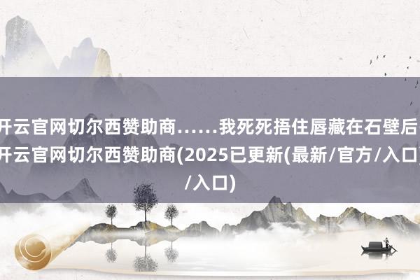 开云官网切尔西赞助商……我死死捂住唇藏在石壁后-开云官网切尔西赞助商(2025已更新(最新/官方/入口)