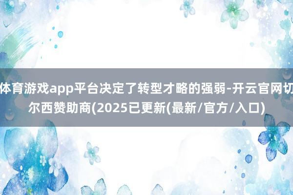 体育游戏app平台决定了转型才略的强弱-开云官网切尔西赞助商(2025已更新(最新/官方/入口)