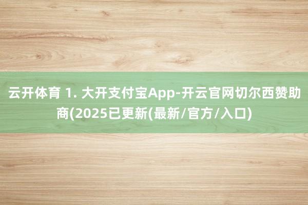 云开体育 1. 大开支付宝App-开云官网切尔西赞助商(2025已更新(最新/官方/入口)