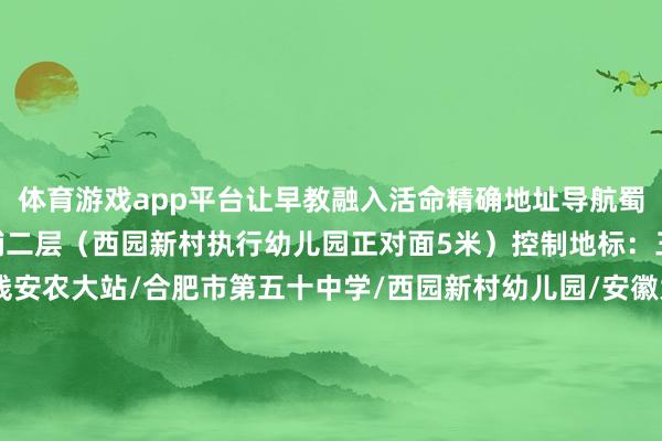 体育游戏app平台让早教融入活命精确地址导航蜀山区西园新村枫林里商铺二层（西园新村执行幼儿园正对面5米）控制地标：三里庵商圈/地铁2号线安农大站/合肥市第五十中学/西园新村幼儿园/安徽大学幼儿园/五里墩/安堵苑/黄山路/之心城/四里河/三孝口/城隍庙/庐阳区/蜀山区发布于：安徽省-开云官网切尔西赞助商(2025已更新(最新/官方/入口)