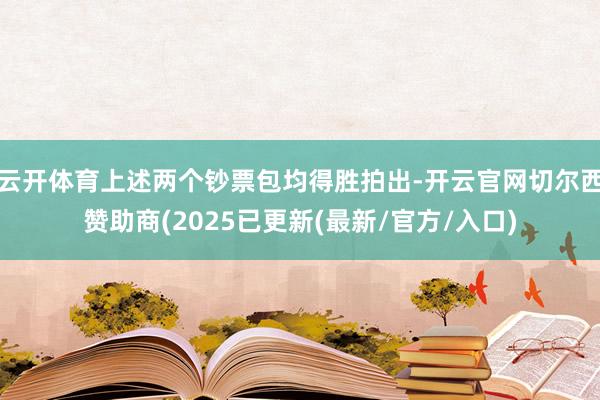 云开体育上述两个钞票包均得胜拍出-开云官网切尔西赞助商(2025已更新(最新/官方/入口)