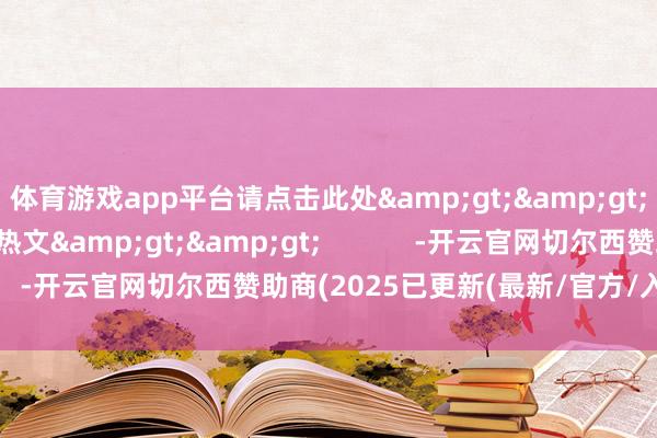 体育游戏app平台请点击此处>>点击阅读本周南财号热文>> -开云官网切尔西赞助商(2025已更新(最新/官方/入口)