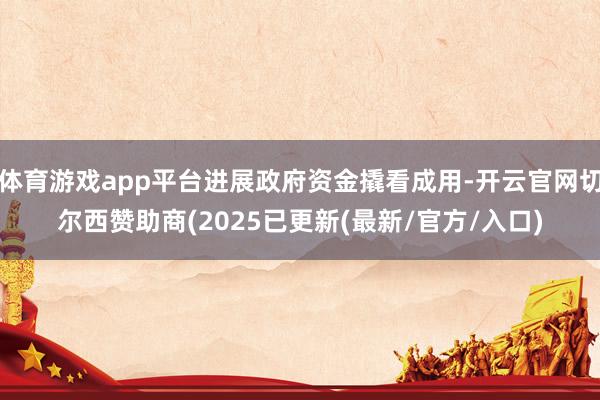 体育游戏app平台进展政府资金撬看成用-开云官网切尔西赞助商(2025已更新(最新/官方/入口)