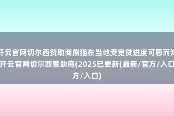 开云官网切尔西赞助商熊猫在当地受宽贷进度可思而知-开云官网切尔西赞助商(2025已更新(最新/官方/入口)