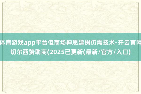 体育游戏app平台但商场神思建树仍需技术-开云官网切尔西赞助商(2025已更新(最新/官方/入口)