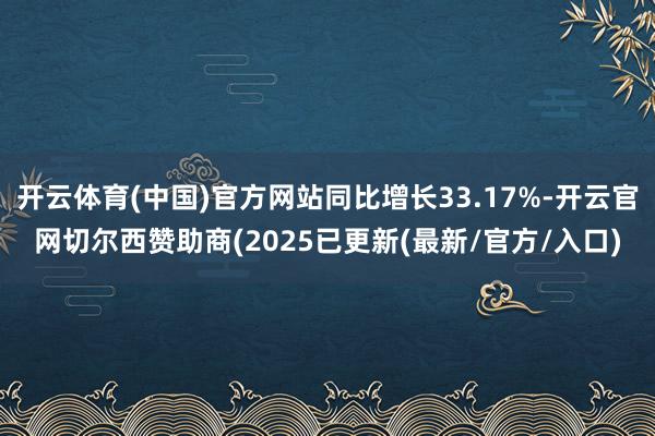 开云体育(中国)官方网站同比增长33.17%-开云官网切尔西赞助商(2025已更新(最新/官方/入口)