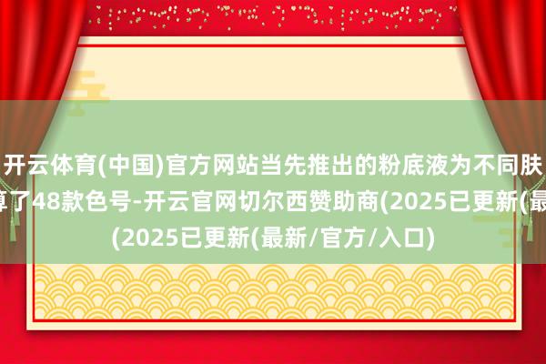 开云体育(中国)官方网站当先推出的粉底液为不同肤色的使用者筹算了48款色号-开云官网切尔西赞助商(2025已更新(最新/官方/入口)