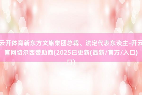 云开体育新东方文旅集团总裁、法定代表东谈主-开云官网切尔西赞助商(2025已更新(最新/官方/入口)
