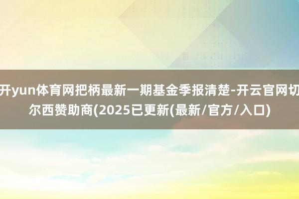 开yun体育网把柄最新一期基金季报清楚-开云官网切尔西赞助商(2025已更新(最新/官方/入口)