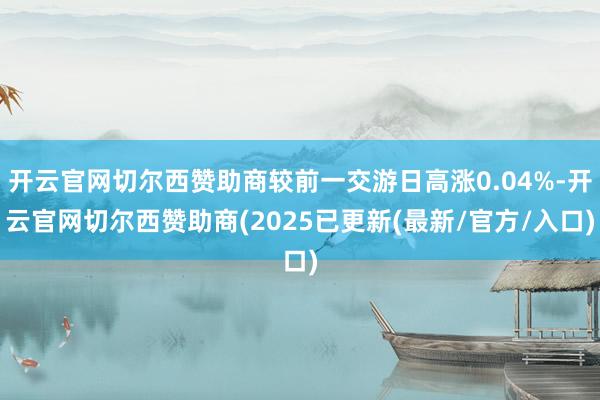 开云官网切尔西赞助商较前一交游日高涨0.04%-开云官网切尔西赞助商(2025已更新(最新/官方/入口)