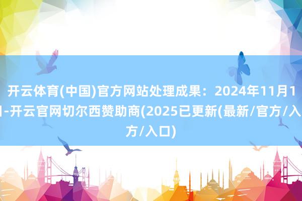 开云体育(中国)官方网站处理成果：2024年11月15日-开云官网切尔西赞助商(2025已更新(最新/官方/入口)