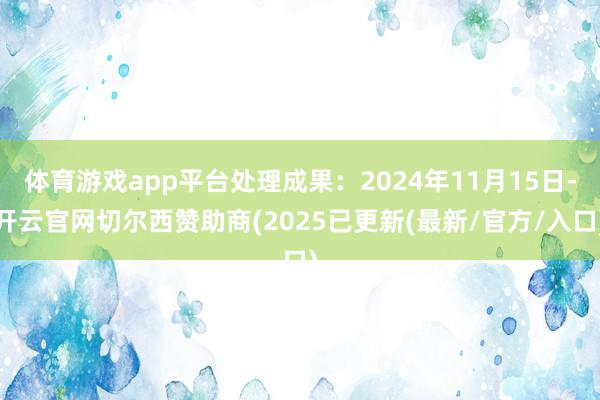 体育游戏app平台处理成果：2024年11月15日-开云官网切尔西赞助商(2025已更新(最新/官方/入口)