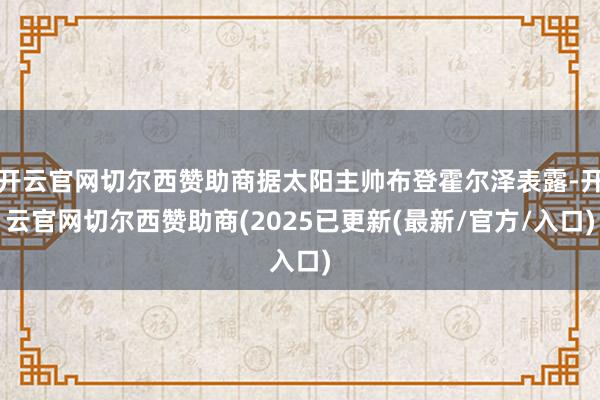开云官网切尔西赞助商据太阳主帅布登霍尔泽表露-开云官网切尔西赞助商(2025已更新(最新/官方/入口)