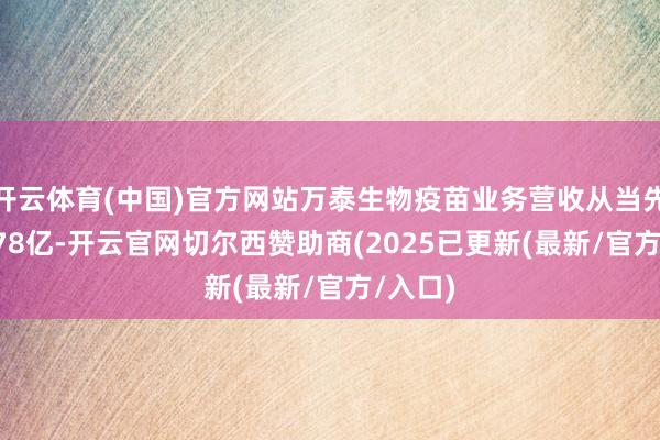 开云体育(中国)官方网站万泰生物疫苗业务营收从当先的32.78亿-开云官网切尔西赞助商(2025已更新(最新/官方/入口)