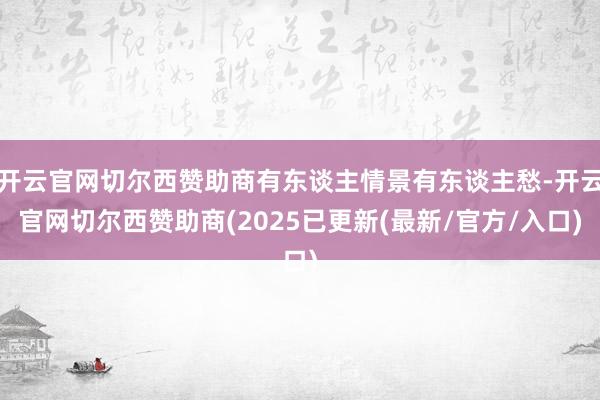 开云官网切尔西赞助商有东谈主情景有东谈主愁-开云官网切尔西赞助商(2025已更新(最新/官方/入口)