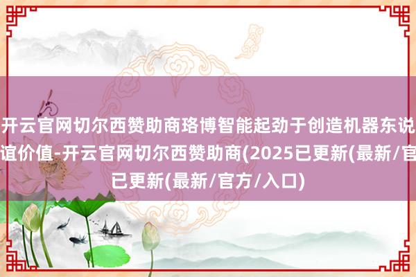 开云官网切尔西赞助商珞博智能起劲于创造机器东说念主的情谊价值-开云官网切尔西赞助商(2025已更新(最新/官方/入口)