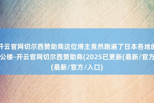 开云官网切尔西赞助商这位博主竟然跑遍了日本各地的政府办公楼-开云官网切尔西赞助商(2025已更新(最新/官方/入口)