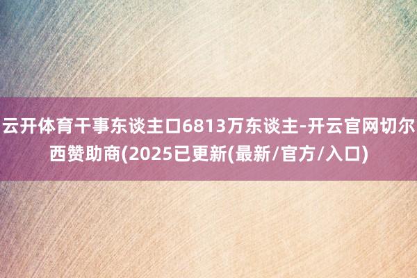 云开体育干事东谈主口6813万东谈主-开云官网切尔西赞助商(2025已更新(最新/官方/入口)