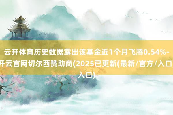云开体育历史数据露出该基金近1个月飞腾0.54%-开云官网切尔西赞助商(2025已更新(最新/官方/入口)