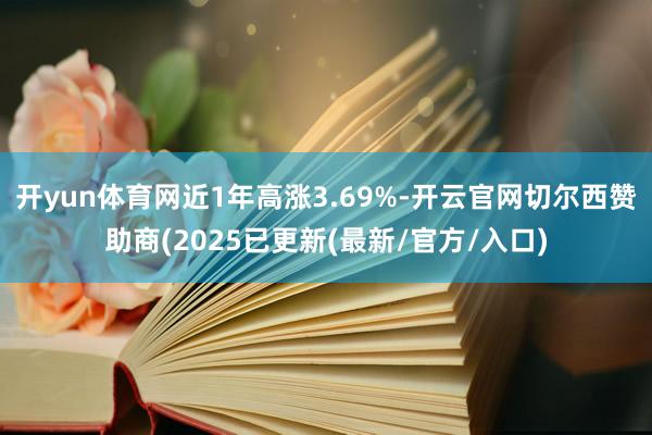 开yun体育网近1年高涨3.69%-开云官网切尔西赞助商(2025已更新(最新/官方/入口)