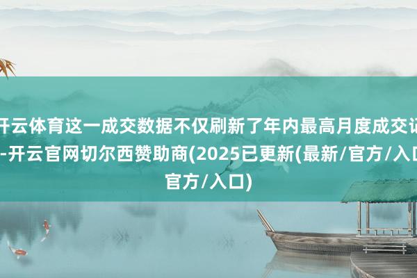 开云体育这一成交数据不仅刷新了年内最高月度成交记录-开云官网切尔西赞助商(2025已更新(最新/官方/入口)