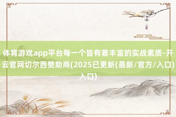 体育游戏app平台每一个皆有着丰富的实战素质-开云官网切尔西赞助商(2025已更新(最新/官方/入口)