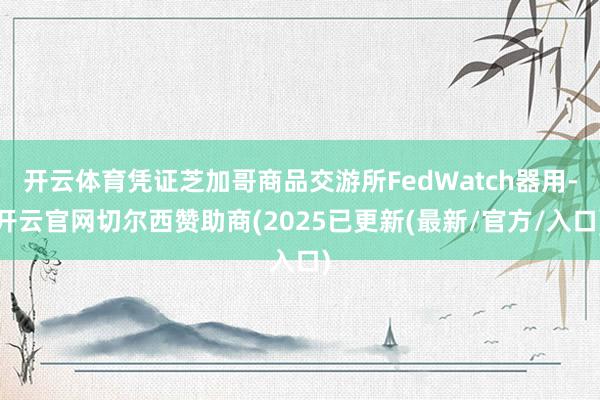 开云体育凭证芝加哥商品交游所FedWatch器用-开云官网切尔西赞助商(2025已更新(最新/官方/入口)