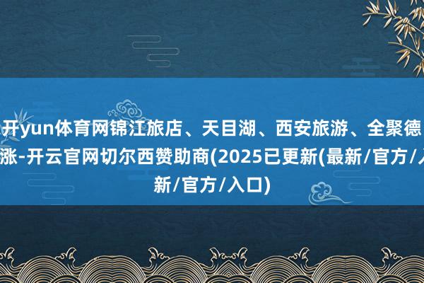 开yun体育网锦江旅店、天目湖、西安旅游、全聚德等跟涨-开云官网切尔西赞助商(2025已更新(最新/官方/入口)