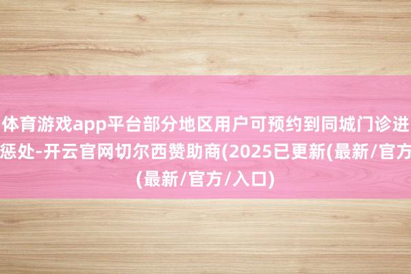 体育游戏app平台部分地区用户可预约到同城门诊进行体重惩处-开云官网切尔西赞助商(2025已更新(最新/官方/入口)