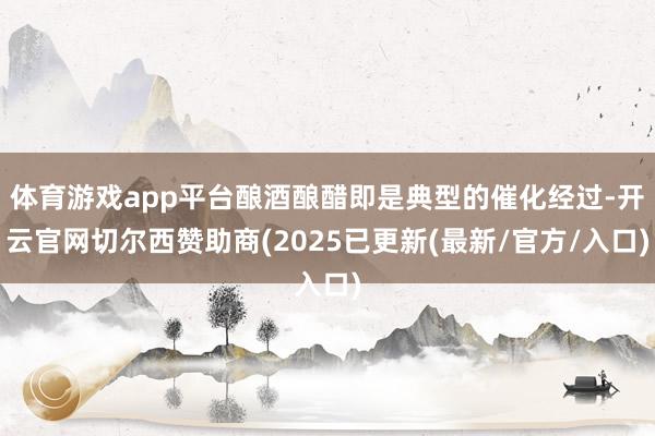 体育游戏app平台酿酒酿醋即是典型的催化经过-开云官网切尔西赞助商(2025已更新(最新/官方/入口)