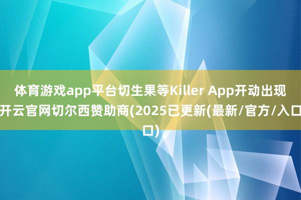 体育游戏app平台切生果等Killer App开动出现-开云官网切尔西赞助商(2025已更新(最新/官方/入口)