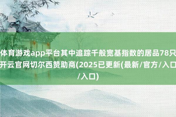 体育游戏app平台其中追踪千般宽基指数的居品78只-开云官网切尔西赞助商(2025已更新(最新/官方/入口)