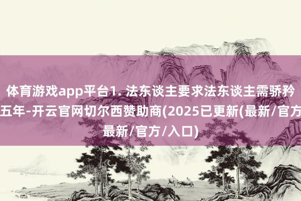 体育游戏app平台1. 法东谈主要求法东谈主需骄矜荷戈满五年-开云官网切尔西赞助商(2025已更新(最新/官方/入口)