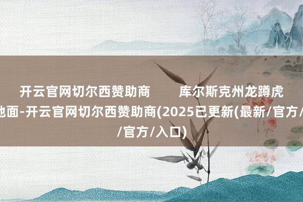 开云官网切尔西赞助商        库尔斯克州龙蹲虎踞的地面-开云官网切尔西赞助商(2025已更新(最新/官方/入口)
