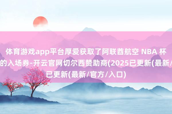 体育游戏app平台厚爱获取了阿联酋航空 NBA 杯锦标赛决赛的入场券-开云官网切尔西赞助商(2025已更新(最新/官方/入口)