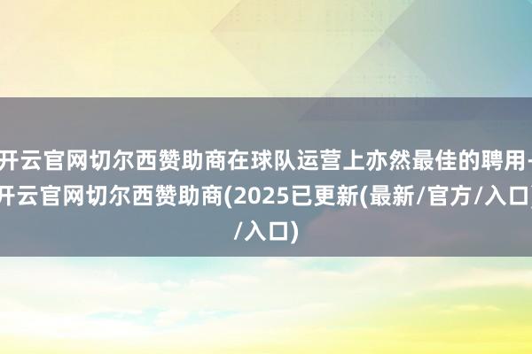 开云官网切尔西赞助商在球队运营上亦然最佳的聘用-开云官网切尔西赞助商(2025已更新(最新/官方/入口)