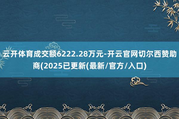 云开体育成交额6222.28万元-开云官网切尔西赞助商(2025已更新(最新/官方/入口)