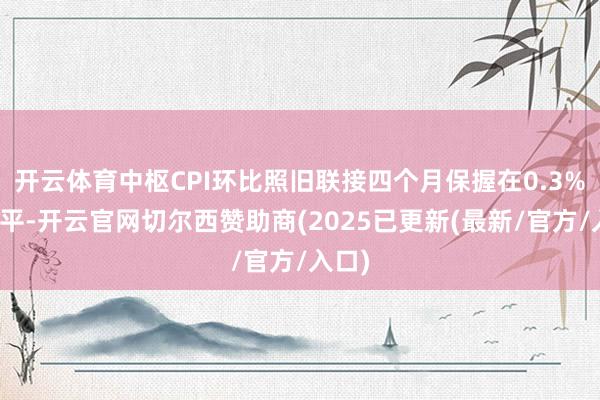 开云体育中枢CPI环比照旧联接四个月保握在0.3%的水平-开云官网切尔西赞助商(2025已更新(最新/官方/入口)