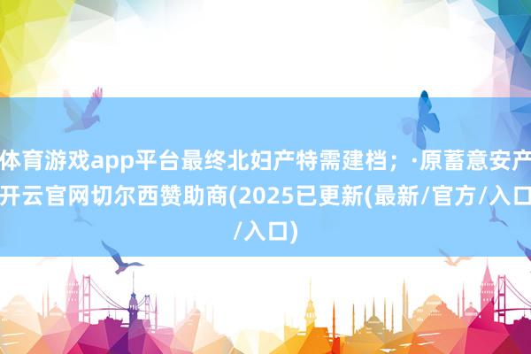体育游戏app平台最终北妇产特需建档；·原蓄意安产-开云官网切尔西赞助商(2025已更新(最新/官方/入口)